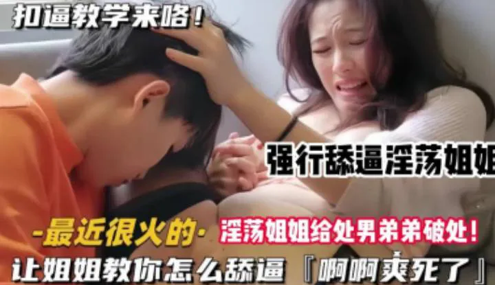 淫荡姐姐给处男弟弟破处顺便直播，强制他深舐她的嫩穴