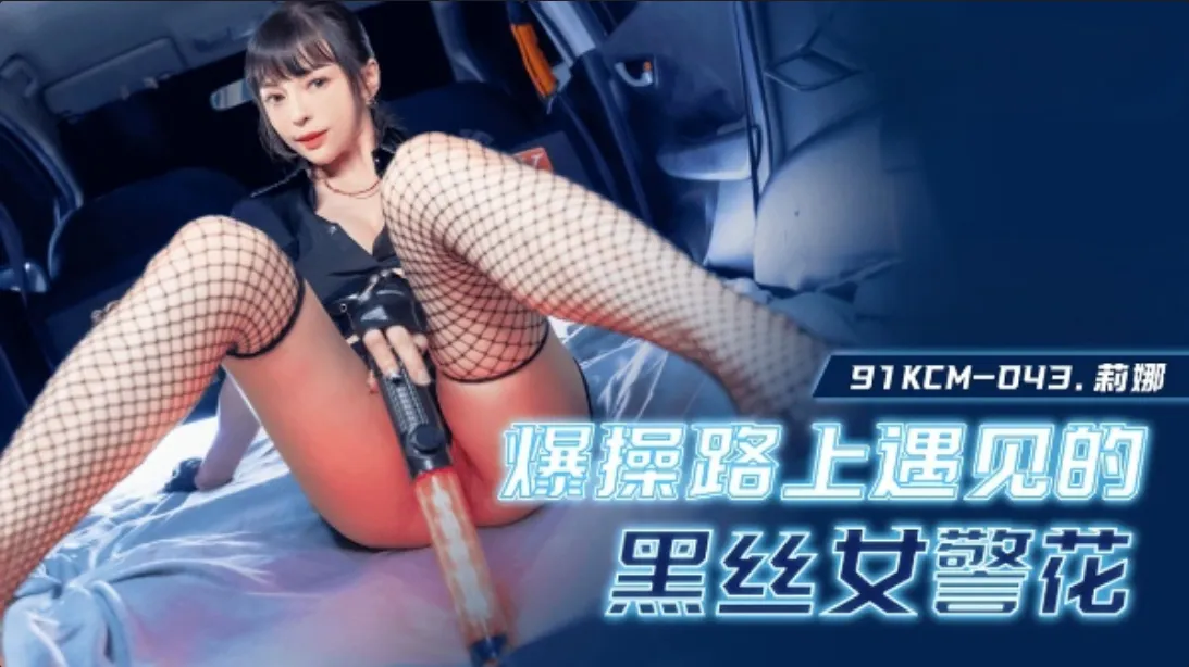 爆操路上遇见的黑丝女警 (91KCM043)
